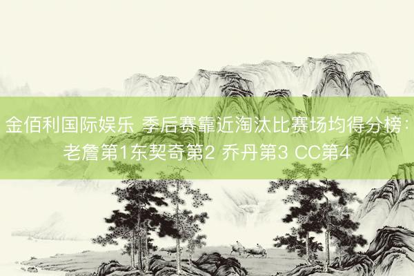 金佰利国际娱乐 季后赛靠近淘汰比赛场均得分榜：老詹第1东契奇第2 乔丹第3 CC第4