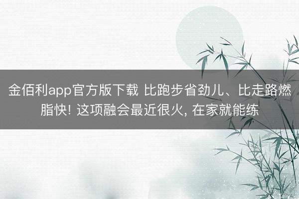 金佰利app官方版下载 比跑步省劲儿、比走路燃脂快! 这项融会最近很火, 在家就能练