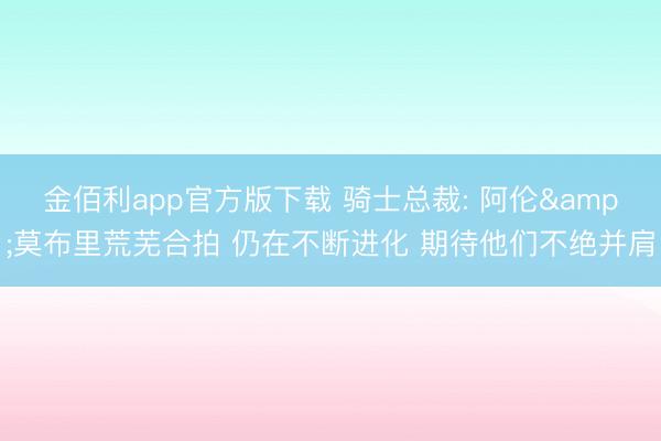 金佰利app官方版下载 骑士总裁: 阿伦&莫布里荒芜合拍 仍在不断进化 期待他们不绝并肩