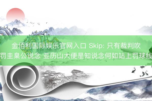 金佰利国际娱乐官网入口 Skip: 只有裁判吹罚圭臬公说念 亚历山大便是知说念何如站