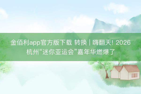 金佰利app官方版下载 转换 | 嗨翻天! 2026杭州“迷你亚运会”嘉年华燃爆了