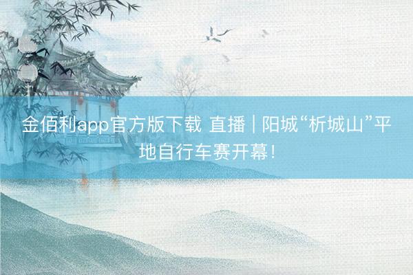 金佰利app官方版下载 直播 | 阳城“析城山”平地自行车赛开幕！