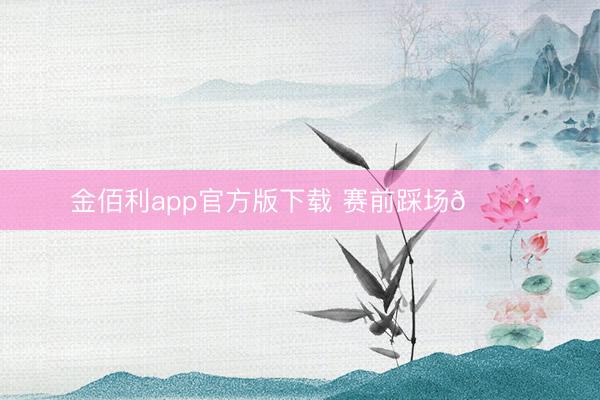 金佰利app官方版下载 赛前踩场📷
