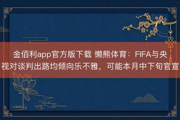 金佰利app官方版下载 懒熊体育：FIFA与央视对谈判出路均倾向乐不雅，可能本月中下旬官宣