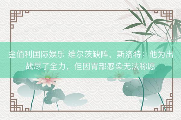 金佰利国际娱乐 维尔茨缺阵，斯洛特：他为出战尽了全力，但因胃部感染无法称愿