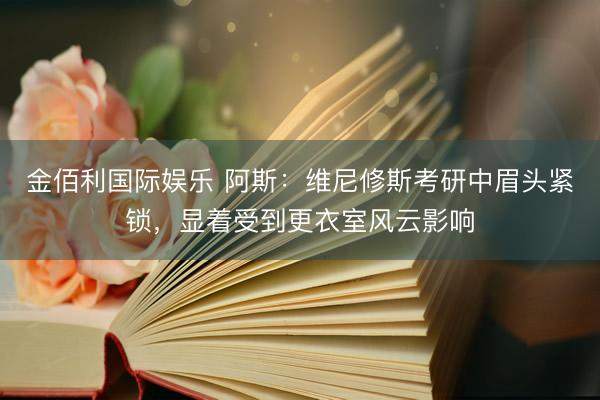 金佰利国际娱乐 阿斯：维尼修斯考研中眉头紧锁，显着受到更衣室风云影响