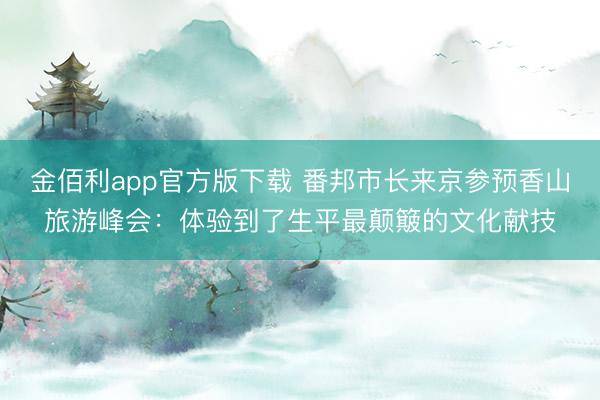 金佰利app官方版下载 番邦市长来京参预香山旅游峰会：体验到了生平最颠簸的文化献技