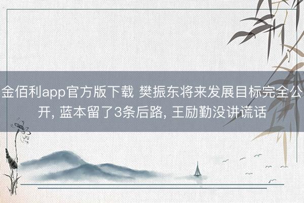 金佰利app官方版下载 樊振东将来发展目标完全公开， 蓝本留了3条后路， 王励勤没讲谎话