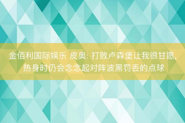 金佰利国际娱乐 皮奥: 打败卢森堡让我很甘愿， 热身时仍会念念起对阵波黑罚丢的点球