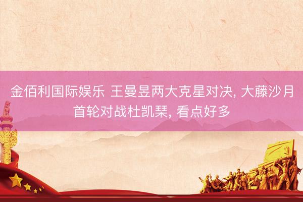 金佰利国际娱乐 王曼昱两大克星对决， 大藤沙月首轮对战杜凯琹， 看点好多