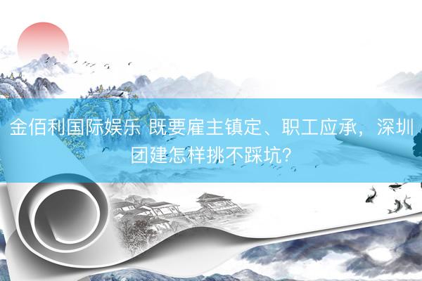 金佰利国际娱乐 既要雇主镇定、职工应承，深圳团建怎样挑不踩坑？