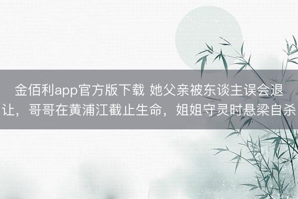 金佰利app官方版下载 她父亲被东谈主误会退让，哥哥在黄浦江截止生命，姐姐守灵时悬梁自杀