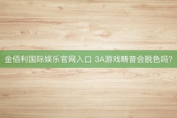 金佰利国际娱乐官网入口 3A游戏畴昔会脱色吗？