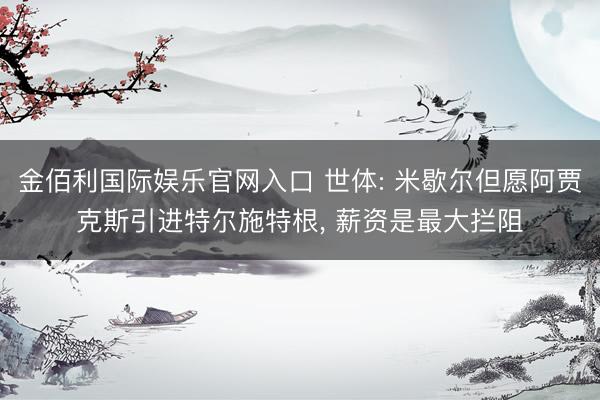 金佰利国际娱乐官网入口 世体: 米歇尔但愿阿贾克斯引进特尔施特根， 薪资是最大拦阻