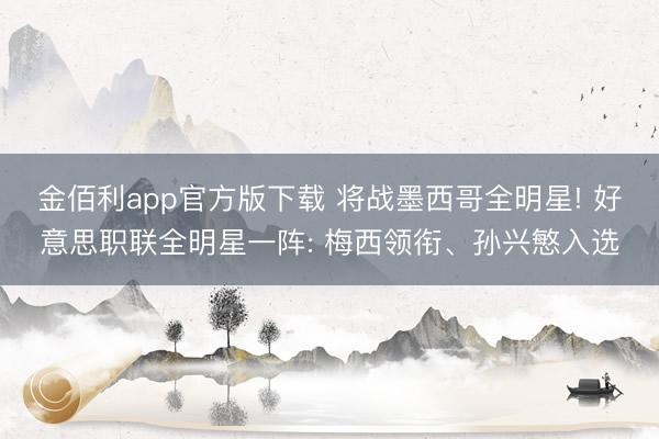 金佰利app官方版下载 将战墨西哥全明星! 好意思职联全明星一阵: 梅西领衔、孙兴慜入选