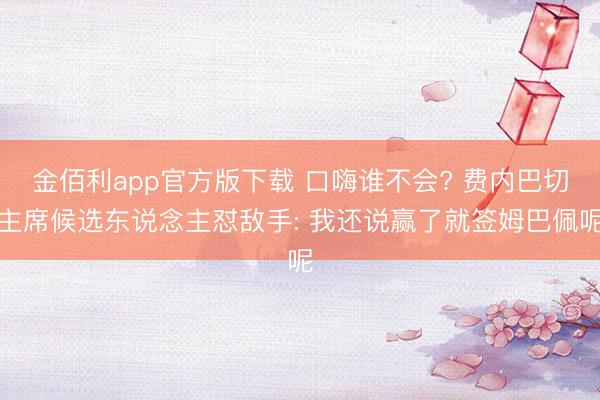 金佰利app官方版下载 口嗨谁不会? 费内巴切主席候选东说念主怼敌手: 我还说赢了就签姆巴佩呢