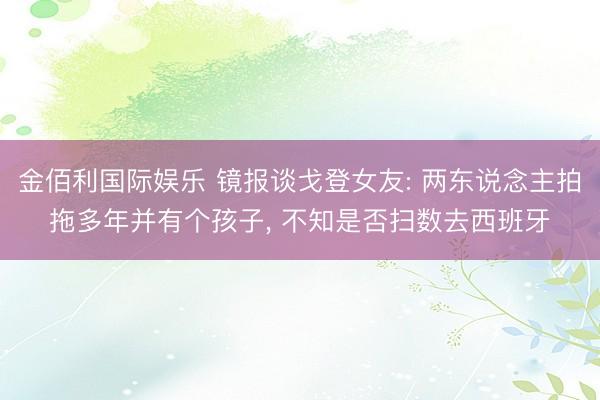 金佰利国际娱乐 镜报谈戈登女友: 两东说念主拍拖多年并有个孩子, 不知是否扫数去西班牙