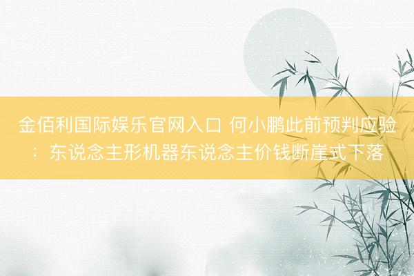 金佰利国际娱乐官网入口 何小鹏此前预判应验：东说念主形机器东说念主价钱断崖式下落