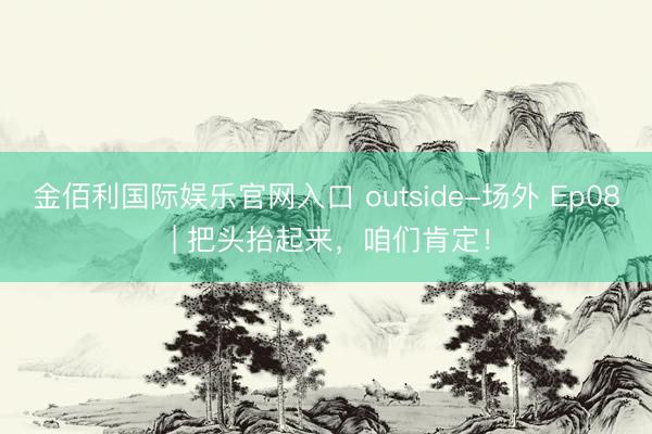 金佰利国际娱乐官网入口 outside-场外 Ep08 | 把头抬起来，<a href=