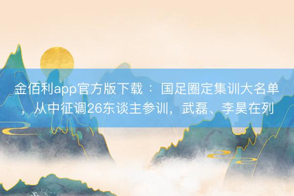 金佰利app官方版下载 ：国足圈定集训大名单，从中征调26东谈主参训，武磊、李昊在列