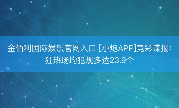 金佰利国际娱乐官网入口 [小炮APP]竞彩谍报：狂热场均犯规多达23.9个