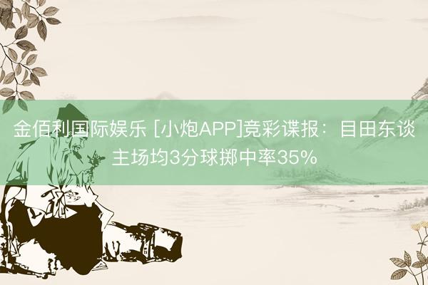 金佰利国际娱乐 [小炮APP]竞彩谍报：目田东谈主场均3分球掷中率35%