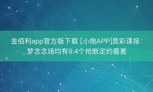 金佰利app官方版下载 [小炮APP]竞彩谍报：梦念念场均有9.4个抢断定约最差