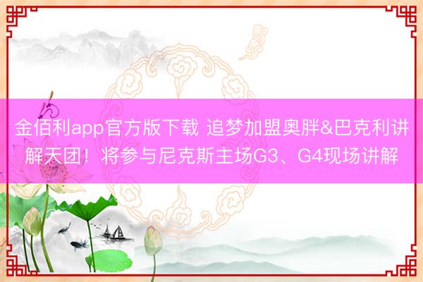 金佰利app官方版下载 追梦加盟奥胖&巴克利讲解天团！将参与尼克斯主场G3、G4现场讲解