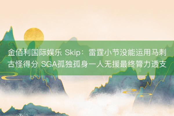 金佰利国际娱乐 Skip：雷霆小节没能运用马刺古怪得分 SGA孤独孤身一人无援最终膂力透支