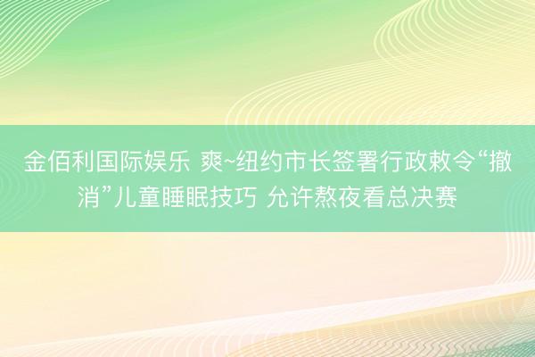 金佰利国际娱乐 爽~纽约市长签署行政敕令“撤消”儿童睡眠技巧 允许熬夜看总决赛