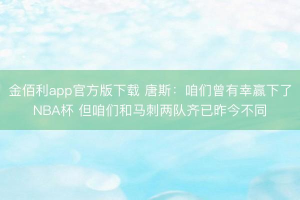 金佰利app官方版下载 唐斯：咱们曾有幸赢下了NBA杯 但咱们和马刺两队齐已昨今不同