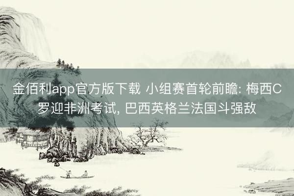 金佰利app官方版下载 小组赛首轮前瞻: 梅西C罗迎非洲考试， 巴西英格兰法国斗强敌