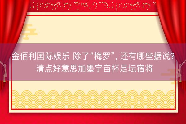 金佰利国际娱乐 除了“梅罗”, 还有哪些据说? 清点好意思加墨宇宙杯足坛宿将