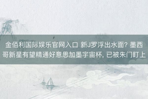金佰利国际娱乐官网入口 新J罗浮出水面? 墨西哥新星有望精通好意思加墨宇宙杯， 已被朱门盯上