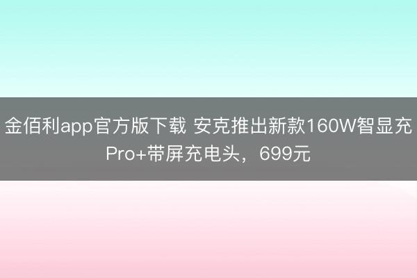 金佰利app官方版下载 安克推出新款160W智显充Pro+带屏充电头，699元
