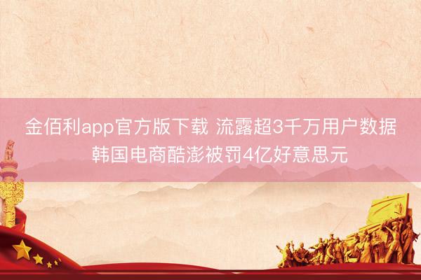 金佰利app官方版下载 流露超3千万用户数据　韩国电商酷澎被罚4亿好意思元