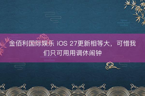 金佰利国际娱乐 iOS 27更新相等大，可惜我们只可用用调休闹钟