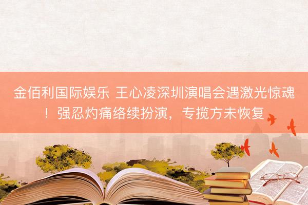 金佰利国际娱乐 王心凌深圳演唱会遇激光惊魂！强忍灼痛络续扮演，专揽方未恢复