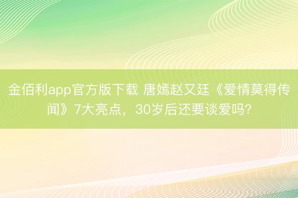 金佰利app官方版下载 唐嫣赵又廷《爱情莫得传闻》7大亮点，30岁后还要谈爱吗？
