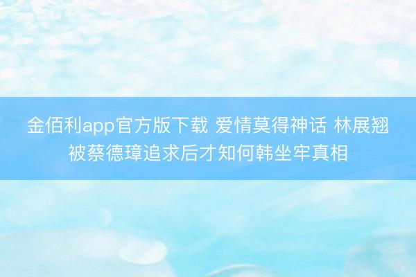 金佰利app官方版下载 爱情莫得神话 林展翘被蔡德璋追求后才知何韩坐牢真相