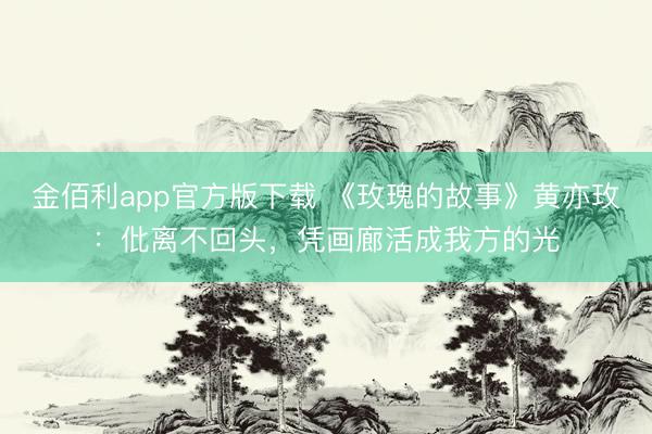 金佰利app官方版下载 《玫瑰的故事》黄亦玫：仳离不回头，凭画廊活成我方的光