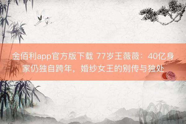 金佰利app官方版下载 77岁王薇薇：40亿身家仍独自跨年，婚纱女王的别传与独处