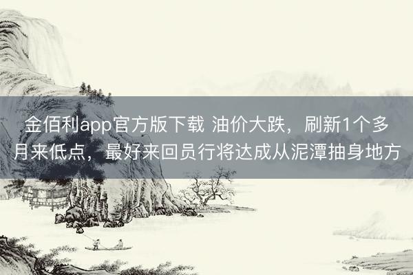 金佰利app官方版下载 油价大跌，刷新1个多月来低点，最好来回员行将达成从泥潭抽身地方