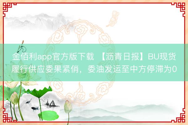 金佰利app官方版下载 【沥青日报】BU现货履行供应委果紧俏，委油发运至中方停滞为0