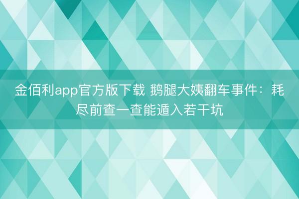 金佰利app官方版下载 鹅腿大姨翻车事件：耗尽前查一查能遁入若干坑