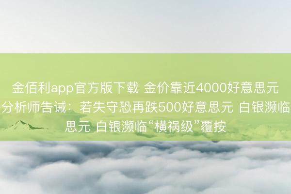 金佰利app官方版下载 金价靠近4000好意思元“存一火线”！分析师告诫：若失守恐再跌500好意思元 白银濒临“横祸级”覆按