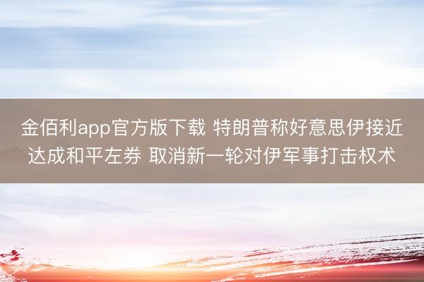 金佰利app官方版下载 特朗普称好意思伊接近达成和平左券 取消新一轮对伊军事打击权术