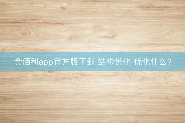 金佰利app官方版下载 结构优化 优化什么?