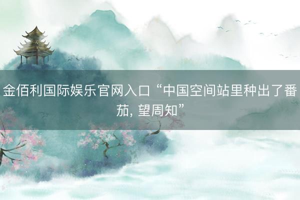 金佰利国际娱乐官网入口 “中国空间站里种出了番茄, 望周知”