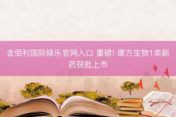 金佰利国际娱乐官网入口 重磅! 康方生物1类新药获批上市